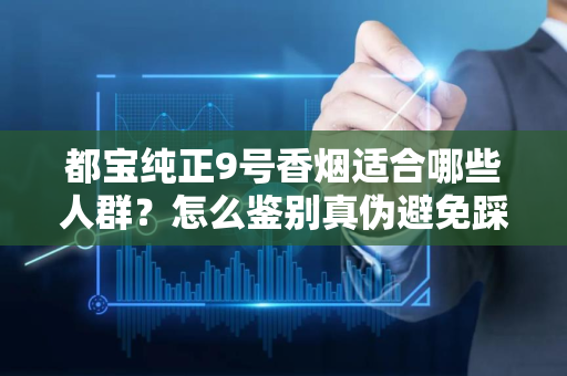 都宝纯正9号香烟适合哪些人群？怎么鉴别真伪避免踩坑？